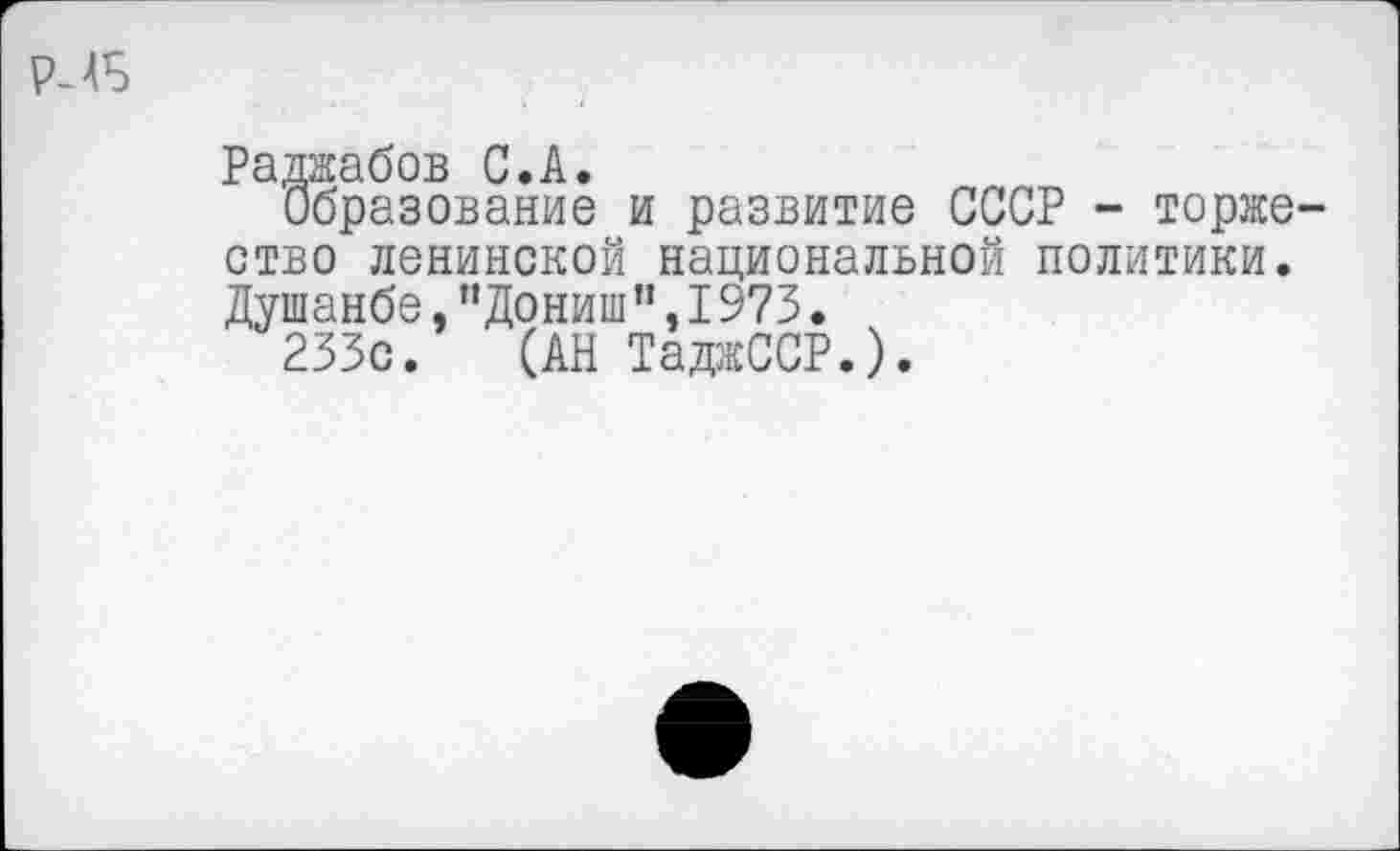 ﻿Р-4Б
Раджабов С.А.
Образование и развитие СССР - торжество ленинской национальной политики. Душанбе,”Дониш”,1973.
233с. (АН ТаджССР.).